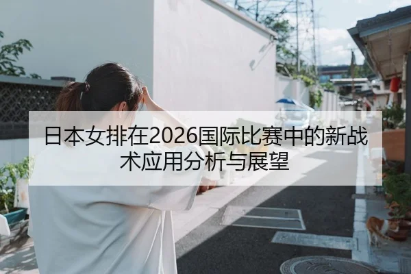 日本女排在2026国际比赛中的新战术应用分析与展望