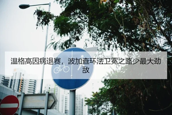 温格高因病退赛，波加查环法卫冕之路少最大劲敌
