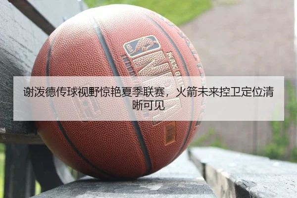 谢泼德传球视野惊艳夏季联赛，火箭未来控卫定位清晰可见