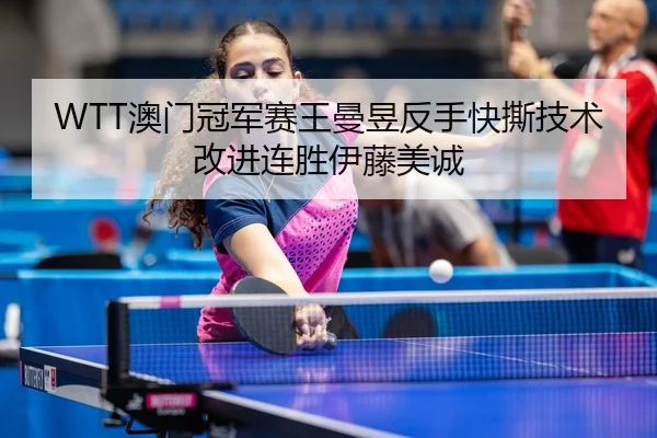 WTT澳门冠军赛王曼昱反手快撕技术改进连胜伊藤美诚