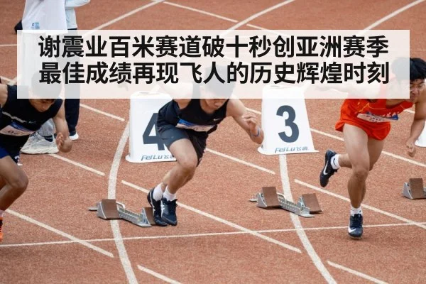谢震业百米赛道破十秒创亚洲赛季最佳成绩再现飞人的历史辉煌时刻