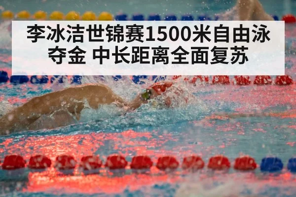 李冰洁世锦赛1500米自由泳夺金 中长距离全面复苏