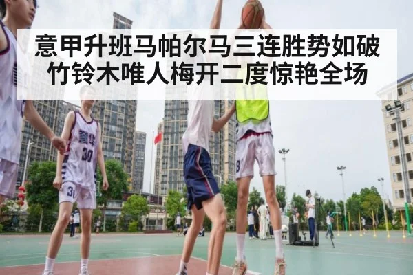 意甲升班马帕尔马三连胜势如破竹铃木唯人梅开二度惊艳全场