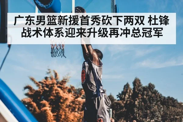 广东男篮新援首秀砍下两双 杜锋战术体系迎来升级再冲总冠军