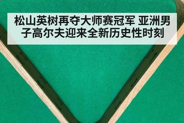 松山英树再夺大师赛冠军 亚洲男子高尔夫迎来全新历史性时刻
